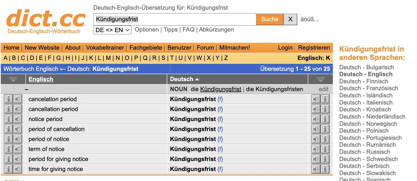 dict.cc-Ergebnis „Kündigungsfrist“: Übersetzung 1–25 von 25; cancelation period, cancellation period, notice period, period of cancellation, period of notice, term of notice u. a. mit Kürzel {f}; rechts „Kündigungsfrist in anderen Sprachen“ dict.cc-Ergebnis „Kündigungsfrist“: Übersetzung 1–25 von 25; cancelation period, cancellation period, notice period, period of cancellation, period of notice, term of notice u. a. mit Kürzel {f}; rechts „Kündigungsfrist in anderen Sprachen“