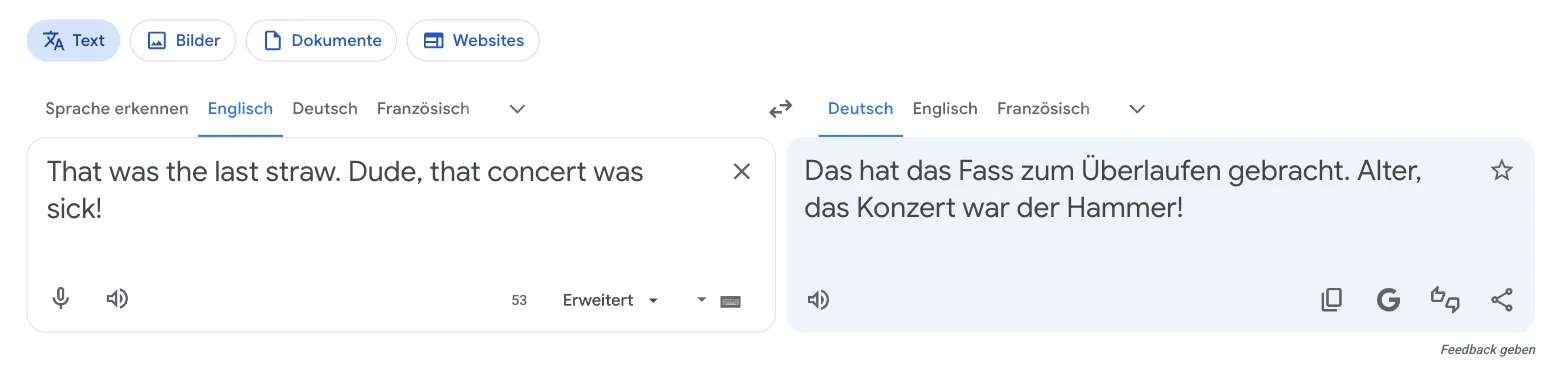 „That was the last straw. Dude, that concert was sick!“ wird zu „Das hat das Fass zum Überlaufen gebracht. Alter, das Konzert war der Hammer!“ „That was the last straw. Dude, that concert was sick!“ wird zu „Das hat das Fass zum Überlaufen gebracht. Alter, das Konzert war der Hammer!“